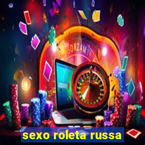 sexo roleta russa